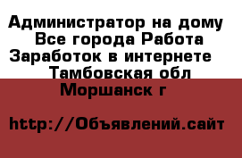 Администратор на дому  - Все города Работа » Заработок в интернете   . Тамбовская обл.,Моршанск г.